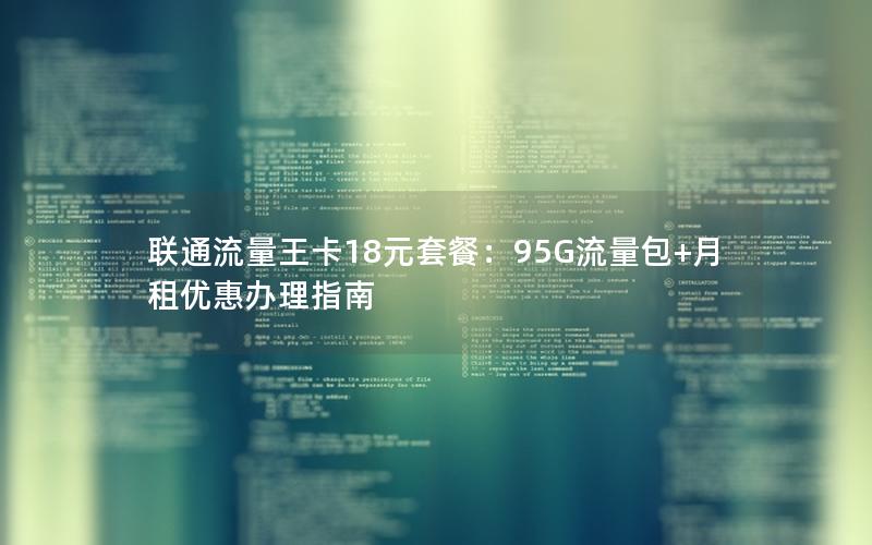 联通流量王卡18元套餐：95G流量包+月租优惠办理指南