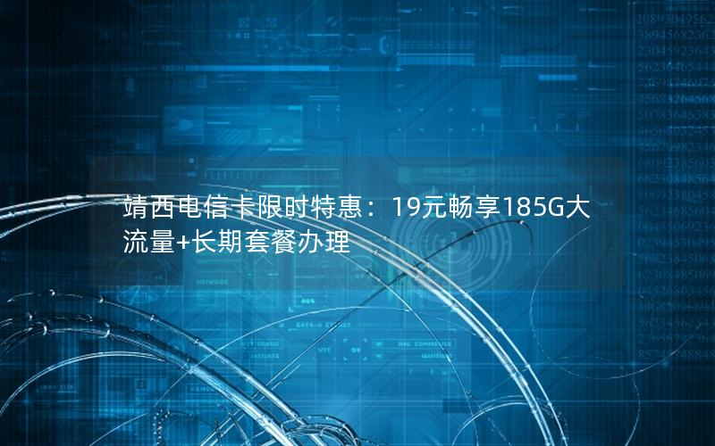 靖西电信卡限时特惠：19元畅享185G大流量+长期套餐办理