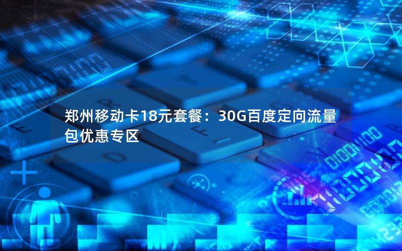 郑州移动卡18元套餐：30G百度定向流量包优惠专区