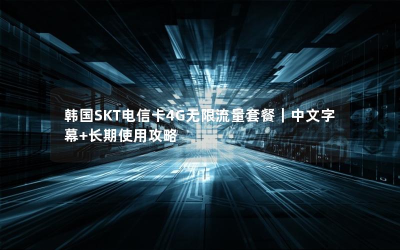 韩国SKT电信卡4G无限流量套餐｜中文字幕+长期使用攻略
