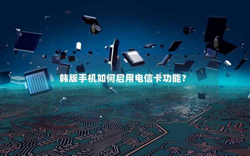 韩版手机如何启用电信卡功能？