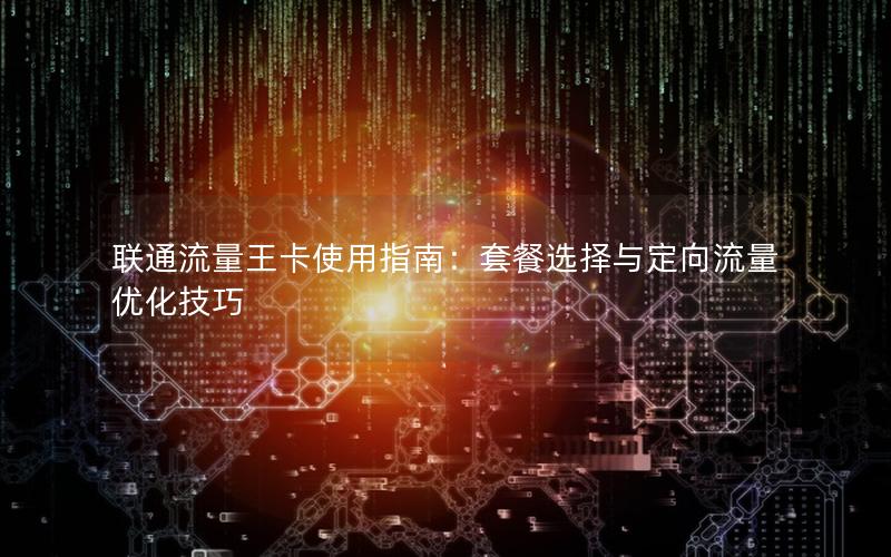 联通流量王卡使用指南：套餐选择与定向流量优化技巧
