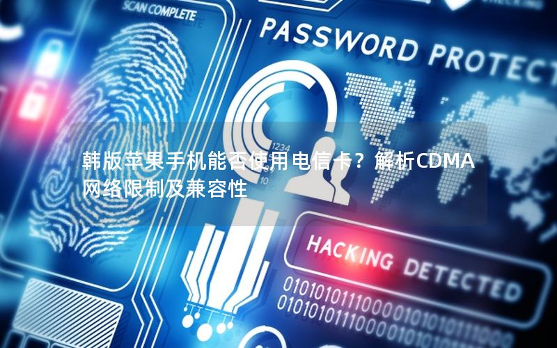 韩版苹果手机能否使用电信卡？解析CDMA网络限制及兼容性