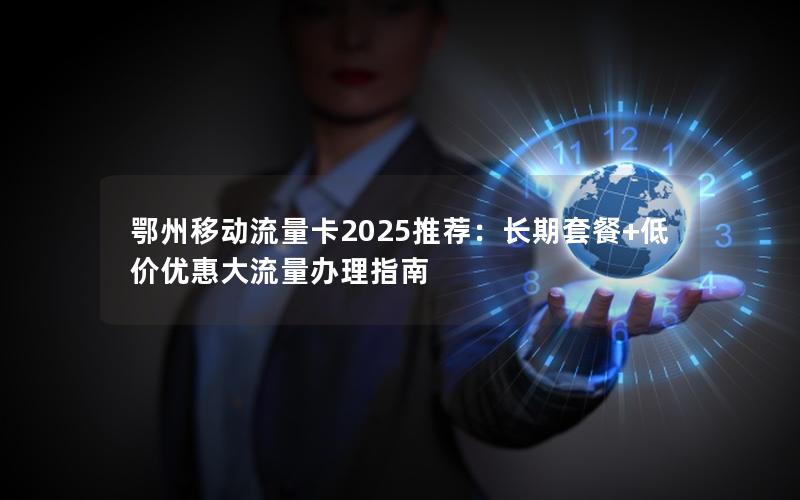 鄂州移动流量卡2025推荐：长期套餐+低价优惠大流量办理指南