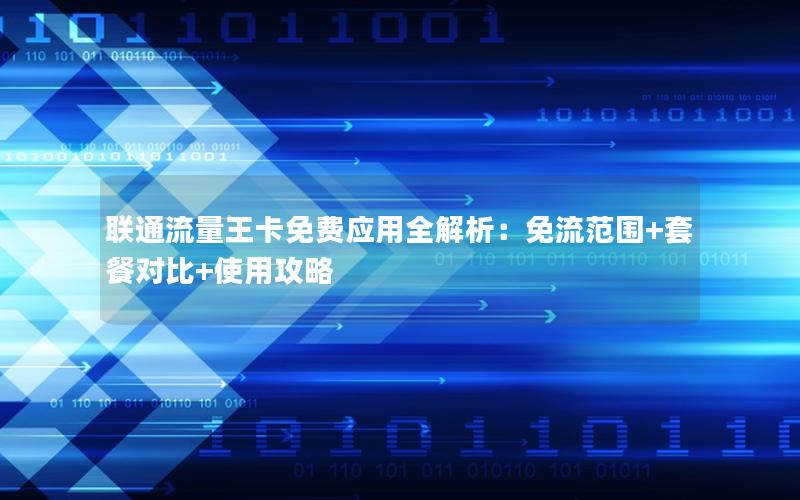 联通流量王卡免费应用全解析：免流范围+套餐对比+使用攻略