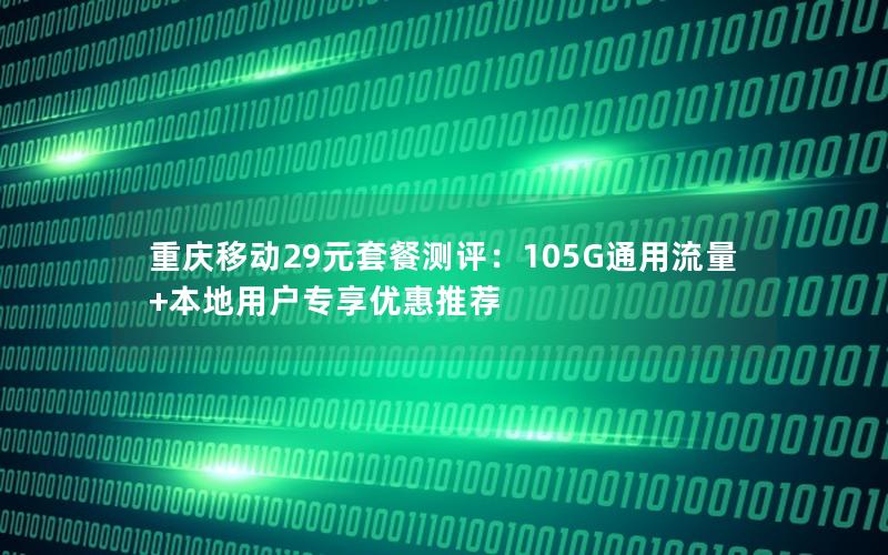 重庆移动29元套餐测评：105G通用流量+本地用户专享优惠推荐