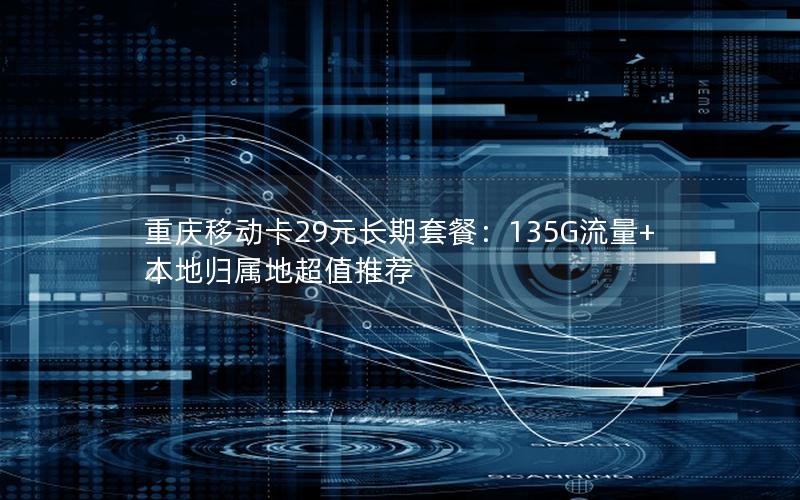 重庆移动卡29元长期套餐：135G流量+本地归属地超值推荐
