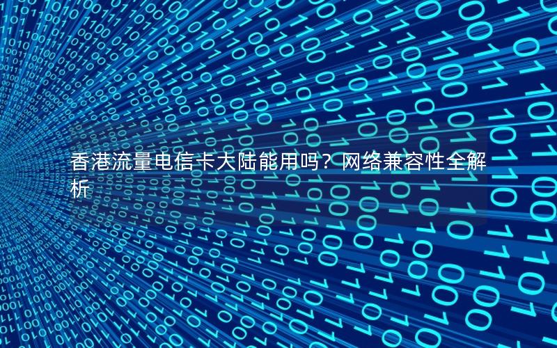 香港流量电信卡大陆能用吗？网络兼容性全解析