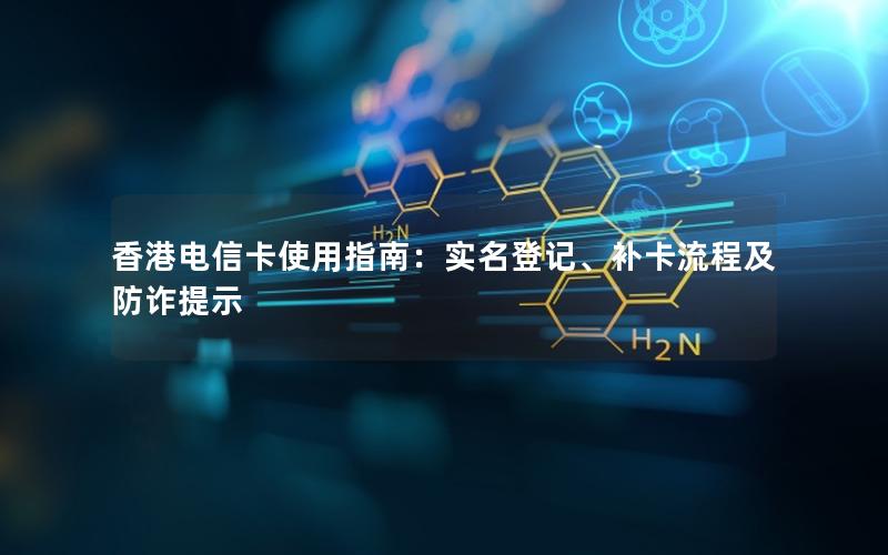 香港电信卡使用指南：实名登记、补卡流程及防诈提示