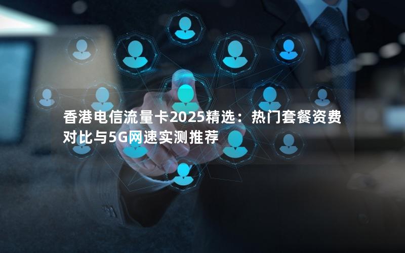 香港电信流量卡2025精选：热门套餐资费对比与5G网速实测推荐
