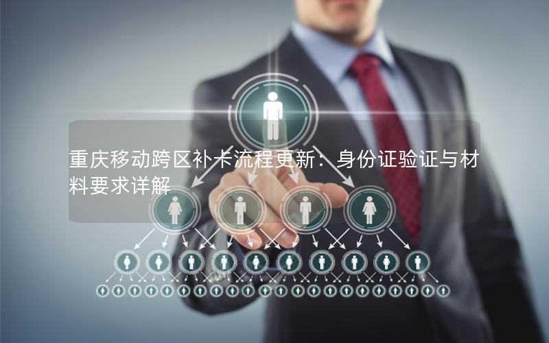 重庆移动跨区补卡流程更新：身份证验证与材料要求详解