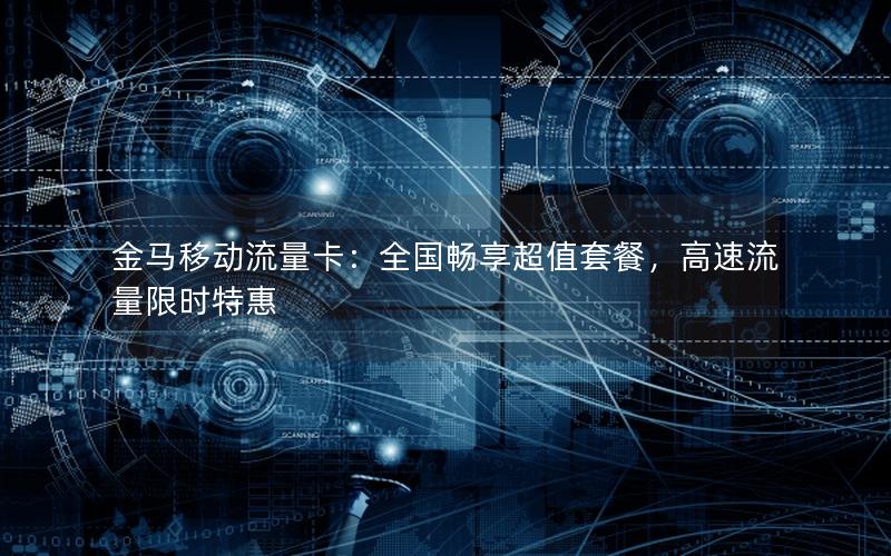 金马移动流量卡：全国畅享超值套餐，高速流量限时特惠
