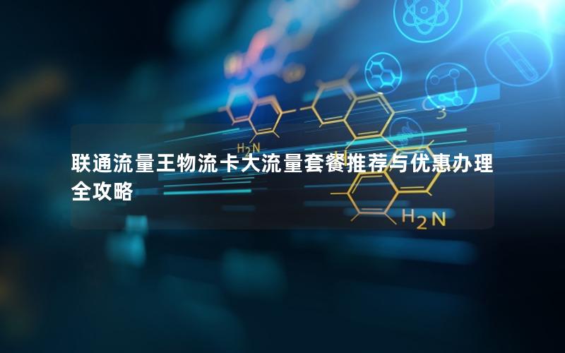 联通流量王物流卡大流量套餐推荐与优惠办理全攻略