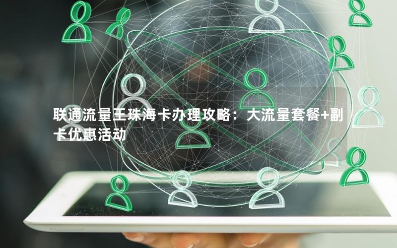 联通流量王珠海卡办理攻略：大流量套餐+副卡优惠活动