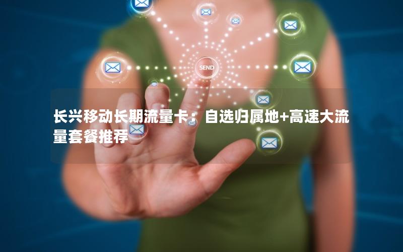 长兴移动长期流量卡：自选归属地+高速大流量套餐推荐