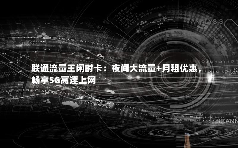 联通流量王闲时卡：夜间大流量+月租优惠，畅享5G高速上网