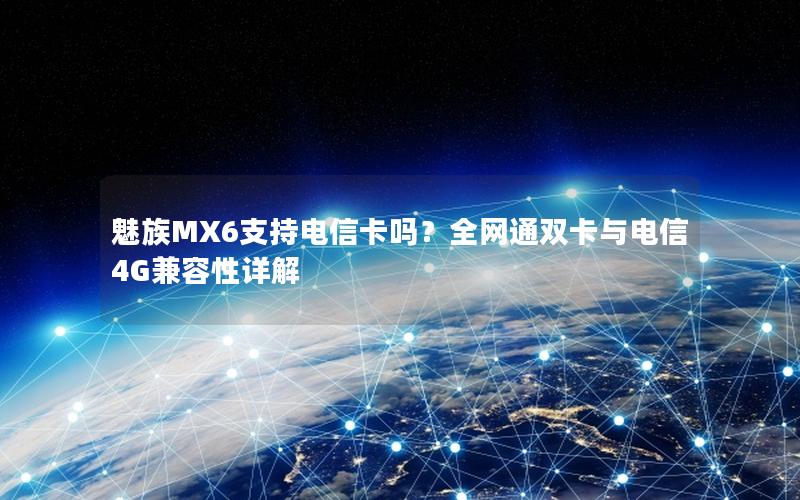 魅族MX6支持电信卡吗？全网通双卡与电信4G兼容性详解
