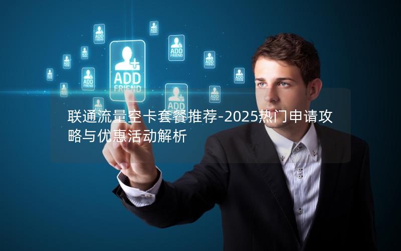 联通流量空卡套餐推荐-2025热门申请攻略与优惠活动解析