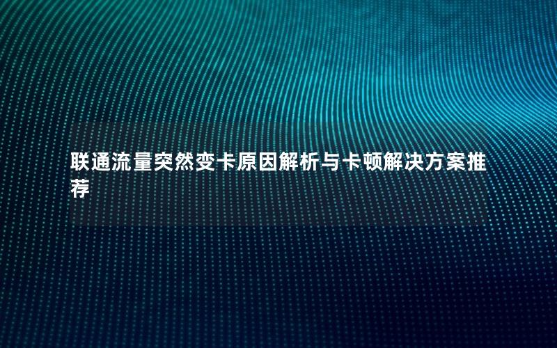 联通流量突然变卡原因解析与卡顿解决方案推荐