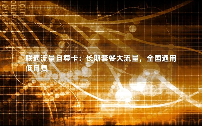 联通流量自尊卡：长期套餐大流量，全国通用低月费
