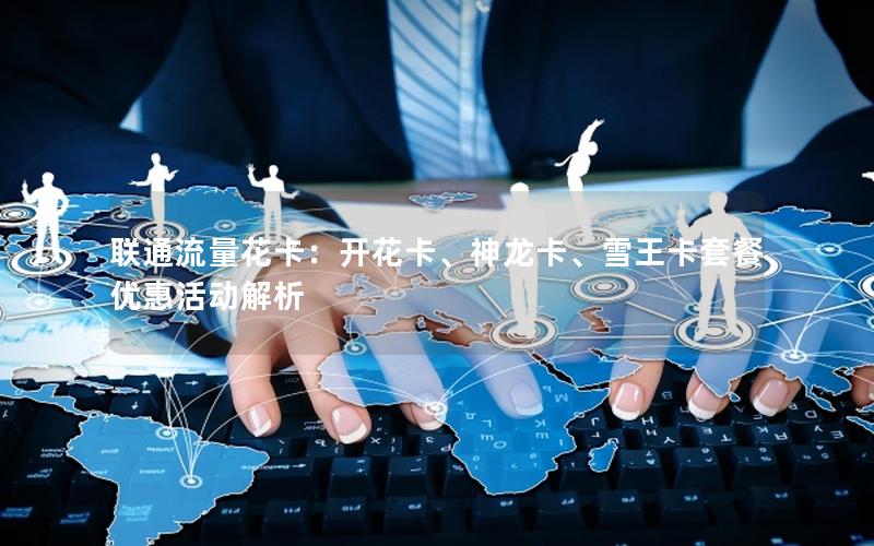 联通流量花卡：开花卡、神龙卡、雪王卡套餐优惠活动解析