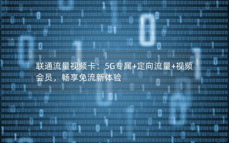 联通流量视频卡：5G专属+定向流量+视频会员，畅享免流新体验