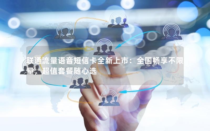 联通流量语音短信卡全新上市：全国畅享不限量，超值套餐随心选