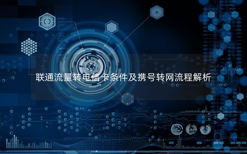 联通流量转电信卡条件及携号转网流程解析