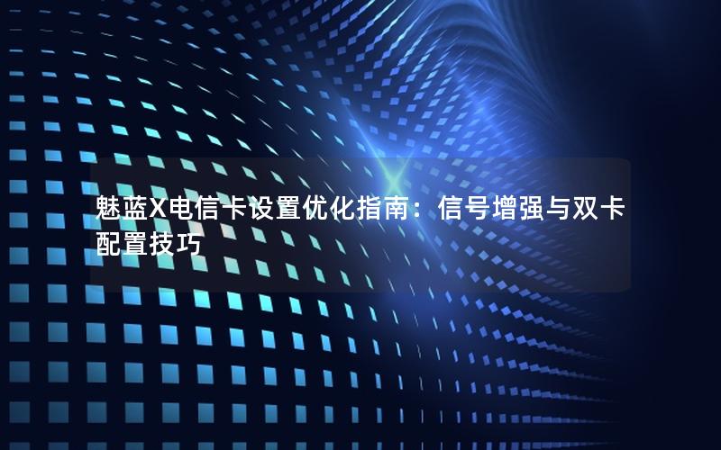 魅蓝X电信卡设置优化指南：信号增强与双卡配置技巧