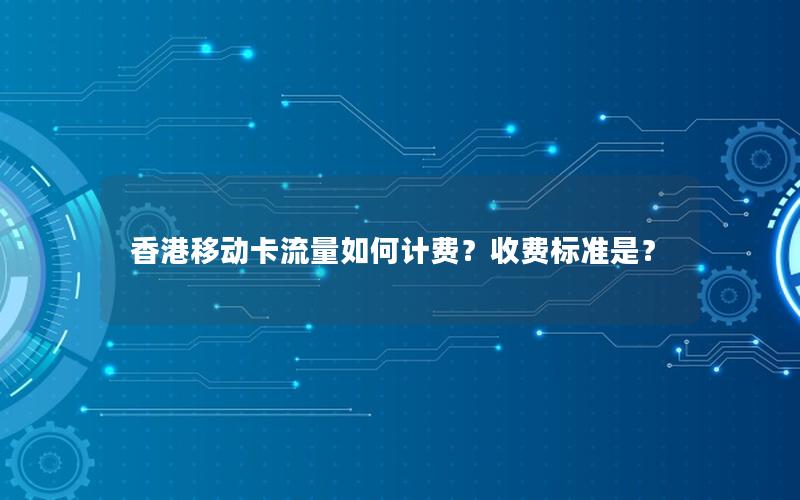 香港移动卡流量如何计费？收费标准是？