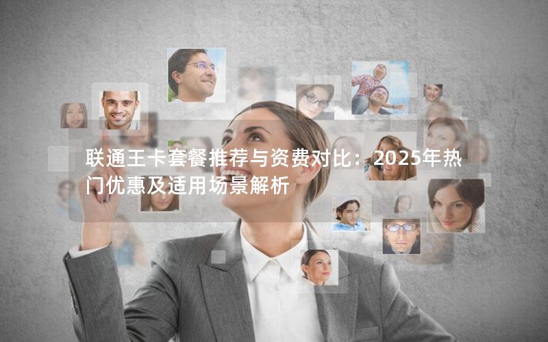 联通王卡套餐推荐与资费对比：2025年热门优惠及适用场景解析