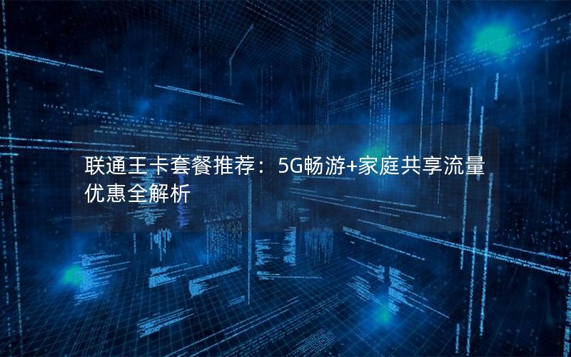 联通王卡套餐推荐：5G畅游+家庭共享流量优惠全解析