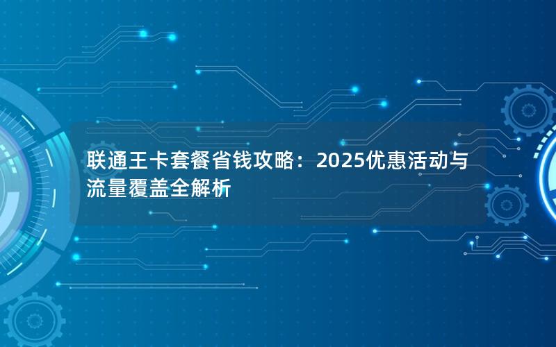 联通王卡套餐省钱攻略：2025优惠活动与流量覆盖全解析