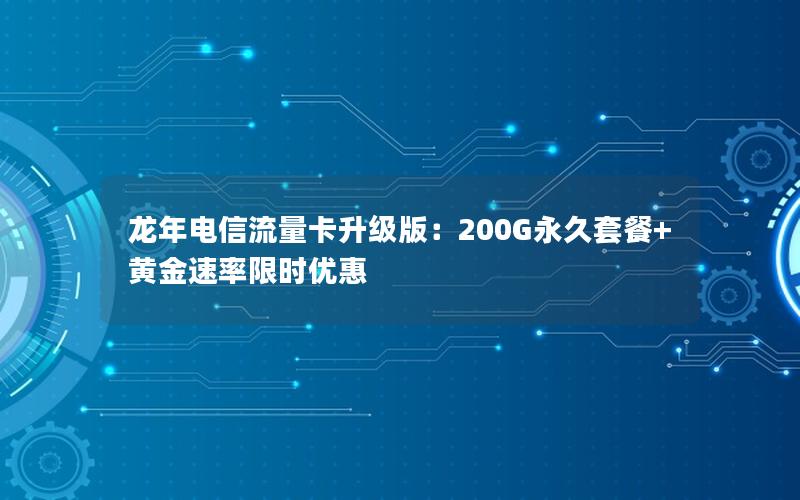龙年电信流量卡升级版：200G永久套餐+黄金速率限时优惠