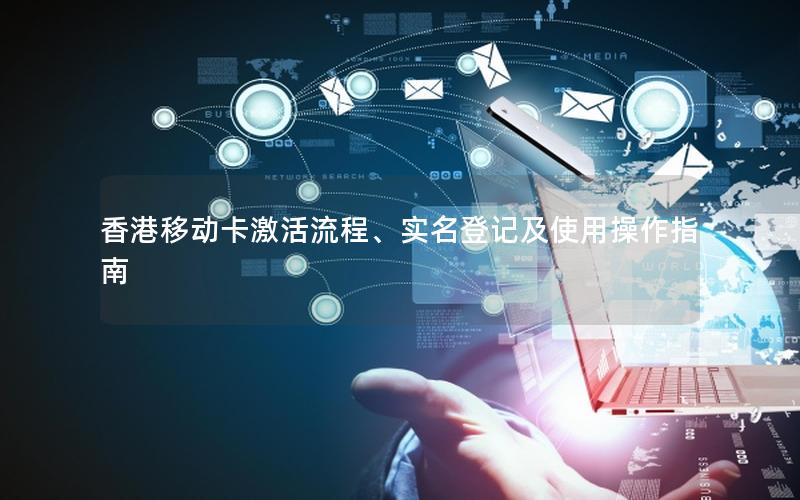 香港移动卡激活流程、实名登记及使用操作指南