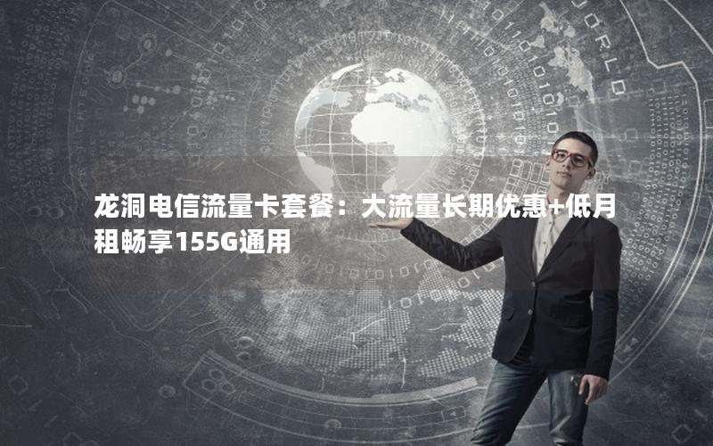 龙洞电信流量卡套餐：大流量长期优惠+低月租畅享155G通用