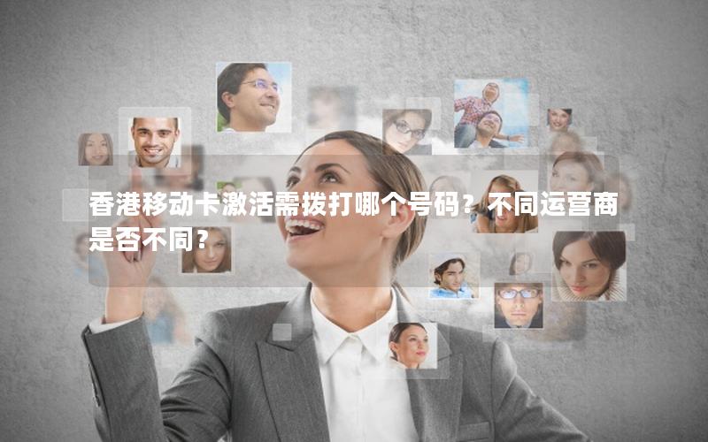 香港移动卡激活需拨打哪个号码？不同运营商是否不同？