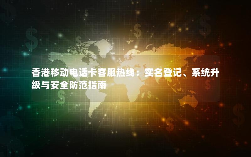 香港移动电话卡客服热线：实名登记、系统升级与安全防范指南