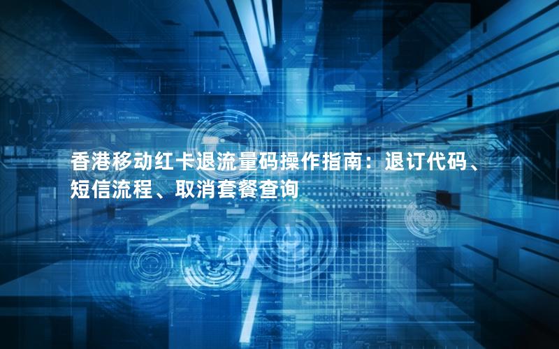 香港移动红卡退流量码操作指南：退订代码、短信流程、取消套餐查询