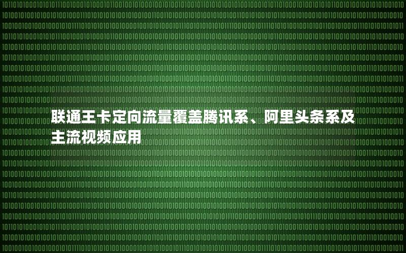 联通王卡定向流量覆盖腾讯系、阿里头条系及主流视频应用