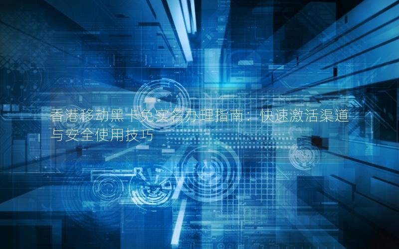 香港移动黑卡免实名办理指南：快速激活渠道与安全使用技巧