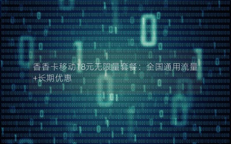 香香卡移动18元无限量套餐：全国通用流量+长期优惠