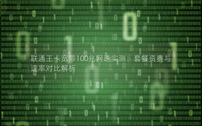 联通王卡宽带100兆网速实测：套餐资费与速率对比解析