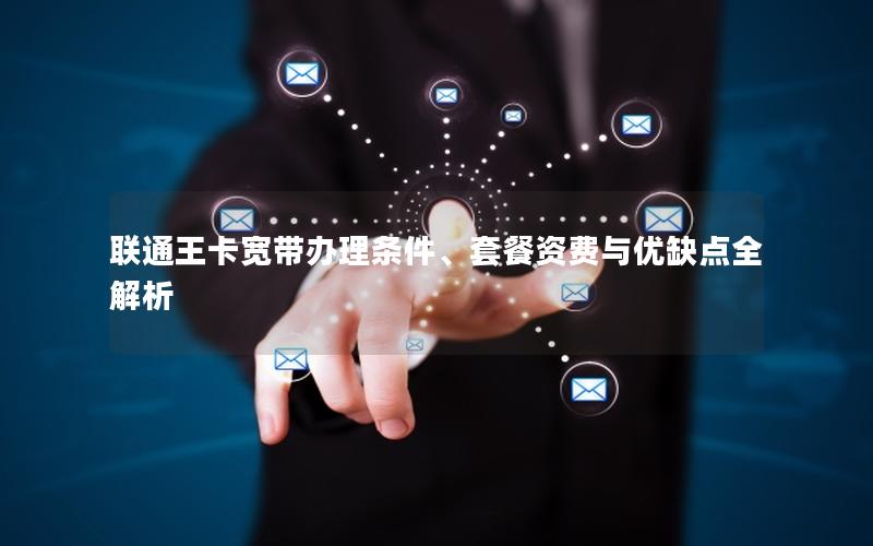联通王卡宽带办理条件、套餐资费与优缺点全解析