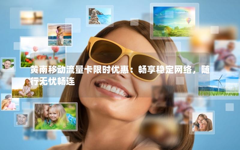 黄南移动流量卡限时优惠：畅享稳定网络，随行无忧畅连