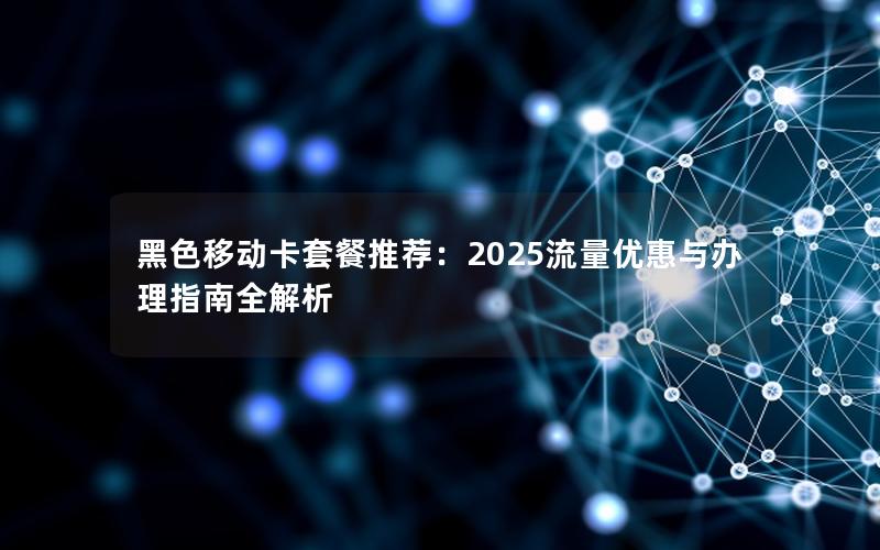 黑色移动卡套餐推荐：2025流量优惠与办理指南全解析