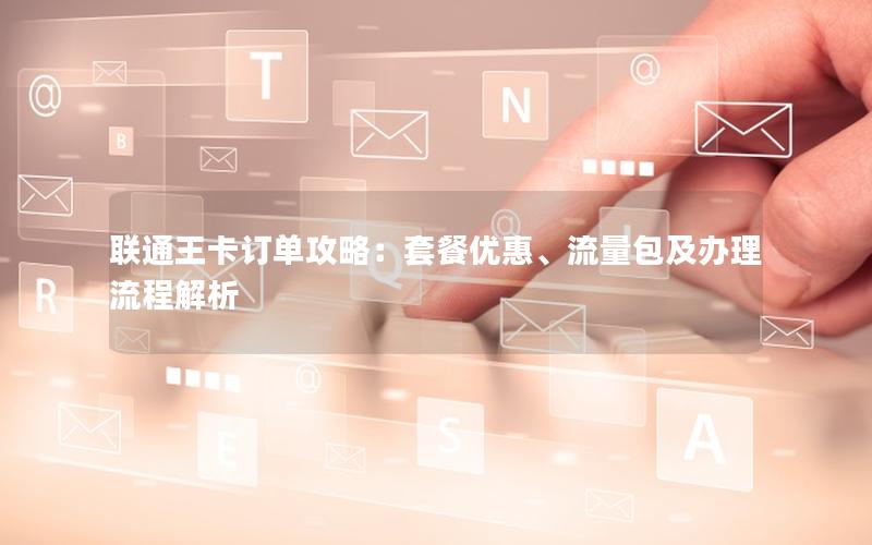联通王卡订单攻略：套餐优惠、流量包及办理流程解析