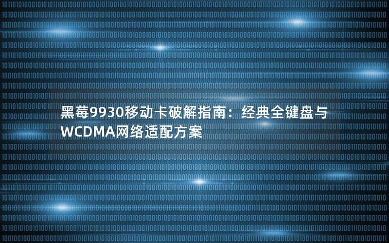 黑莓9930移动卡破解指南：经典全键盘与WCDMA网络适配方案