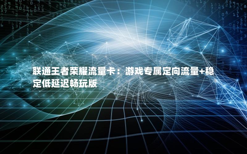 联通王者荣耀流量卡：游戏专属定向流量+稳定低延迟畅玩版