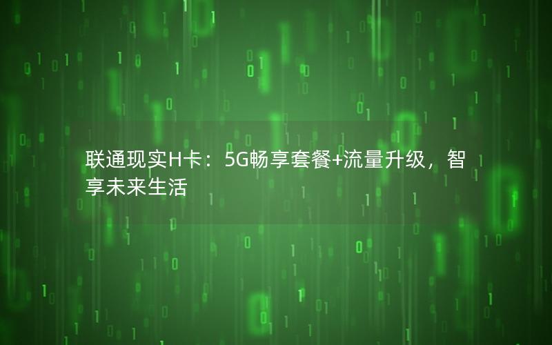 联通现实H卡：5G畅享套餐+流量升级，智享未来生活